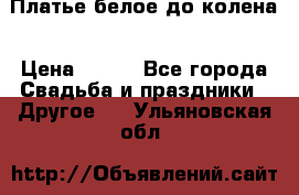 Платье белое до колена › Цена ­ 800 - Все города Свадьба и праздники » Другое   . Ульяновская обл.